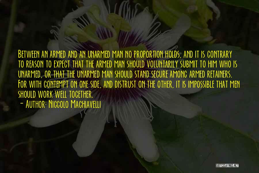 Niccolo Machiavelli Quotes: Between An Armed And An Unarmed Man No Proportion Holds, And It Is Contrary To Reason To Expect That The