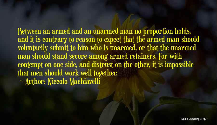 Niccolo Machiavelli Quotes: Between An Armed And An Unarmed Man No Proportion Holds, And It Is Contrary To Reason To Expect That The