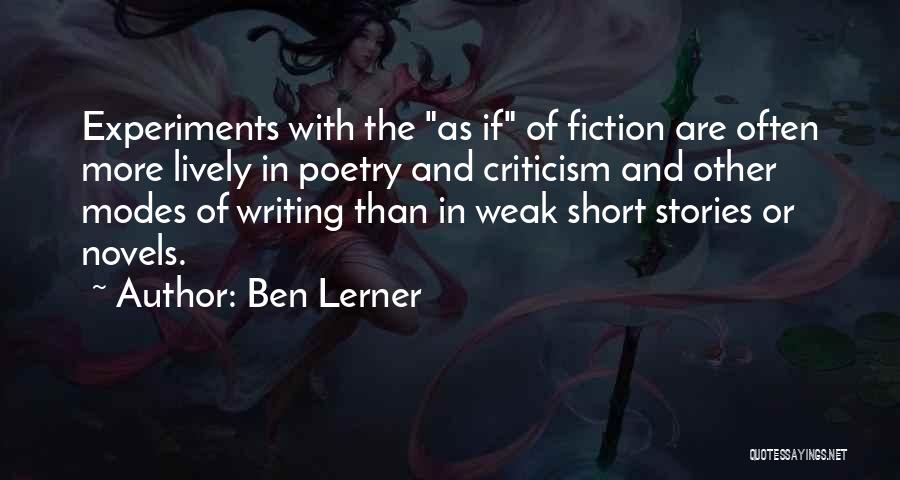 Ben Lerner Quotes: Experiments With The As If Of Fiction Are Often More Lively In Poetry And Criticism And Other Modes Of Writing