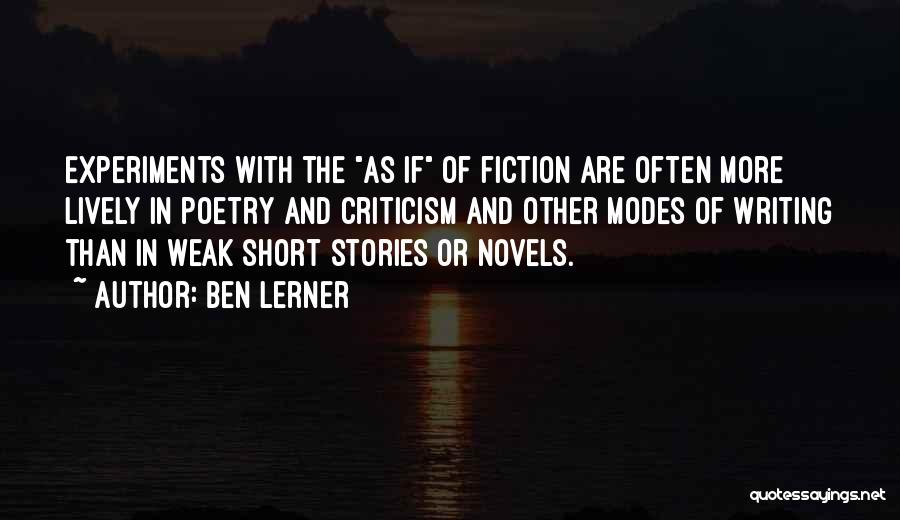 Ben Lerner Quotes: Experiments With The As If Of Fiction Are Often More Lively In Poetry And Criticism And Other Modes Of Writing