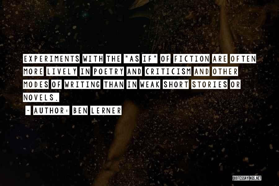 Ben Lerner Quotes: Experiments With The As If Of Fiction Are Often More Lively In Poetry And Criticism And Other Modes Of Writing