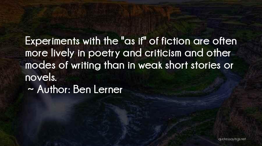 Ben Lerner Quotes: Experiments With The As If Of Fiction Are Often More Lively In Poetry And Criticism And Other Modes Of Writing