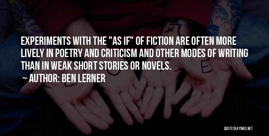 Ben Lerner Quotes: Experiments With The As If Of Fiction Are Often More Lively In Poetry And Criticism And Other Modes Of Writing