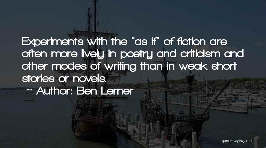 Ben Lerner Quotes: Experiments With The As If Of Fiction Are Often More Lively In Poetry And Criticism And Other Modes Of Writing