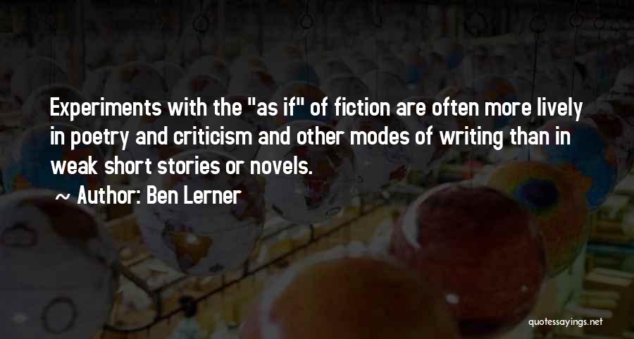 Ben Lerner Quotes: Experiments With The As If Of Fiction Are Often More Lively In Poetry And Criticism And Other Modes Of Writing