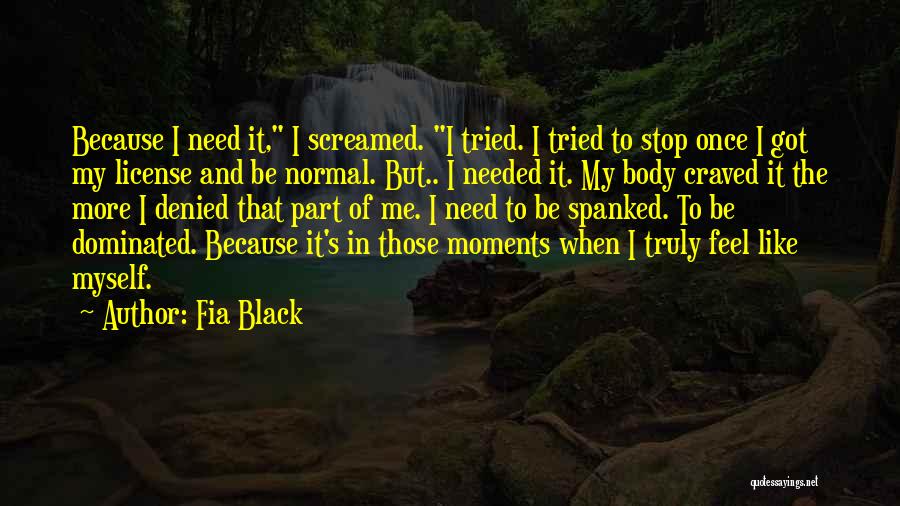 Fia Black Quotes: Because I Need It, I Screamed. I Tried. I Tried To Stop Once I Got My License And Be Normal.