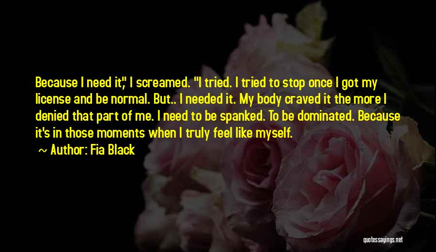 Fia Black Quotes: Because I Need It, I Screamed. I Tried. I Tried To Stop Once I Got My License And Be Normal.