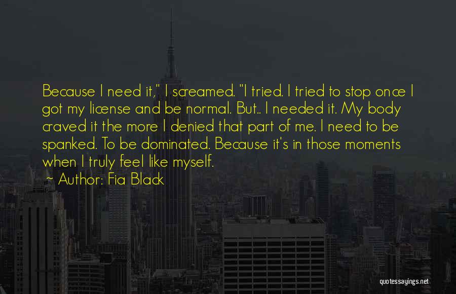 Fia Black Quotes: Because I Need It, I Screamed. I Tried. I Tried To Stop Once I Got My License And Be Normal.