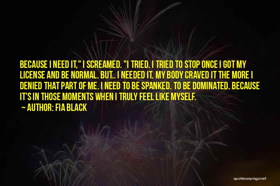 Fia Black Quotes: Because I Need It, I Screamed. I Tried. I Tried To Stop Once I Got My License And Be Normal.