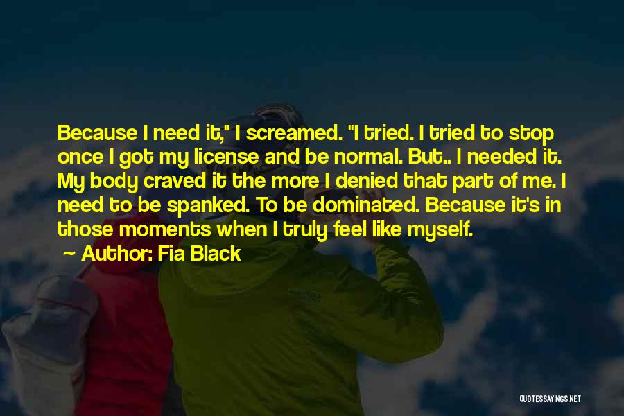 Fia Black Quotes: Because I Need It, I Screamed. I Tried. I Tried To Stop Once I Got My License And Be Normal.
