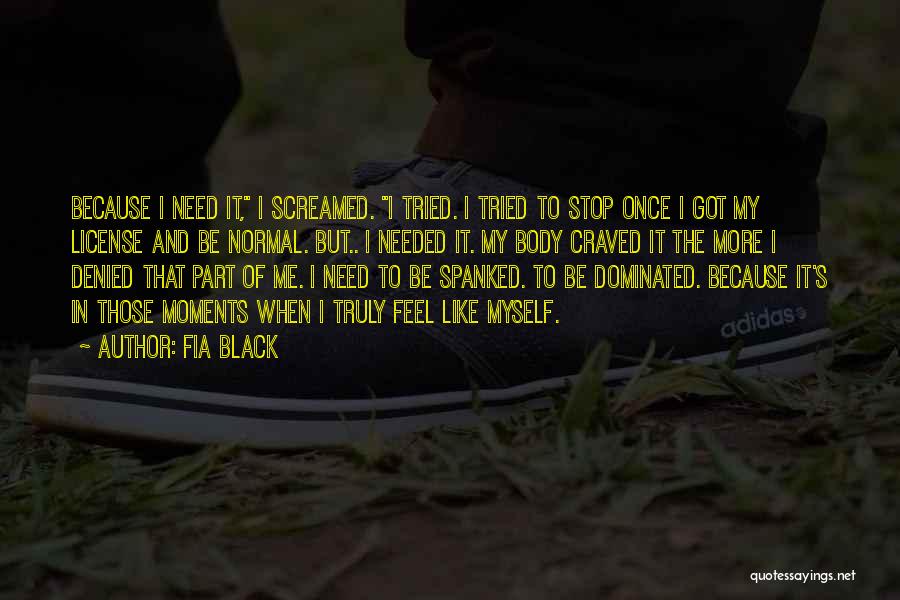 Fia Black Quotes: Because I Need It, I Screamed. I Tried. I Tried To Stop Once I Got My License And Be Normal.