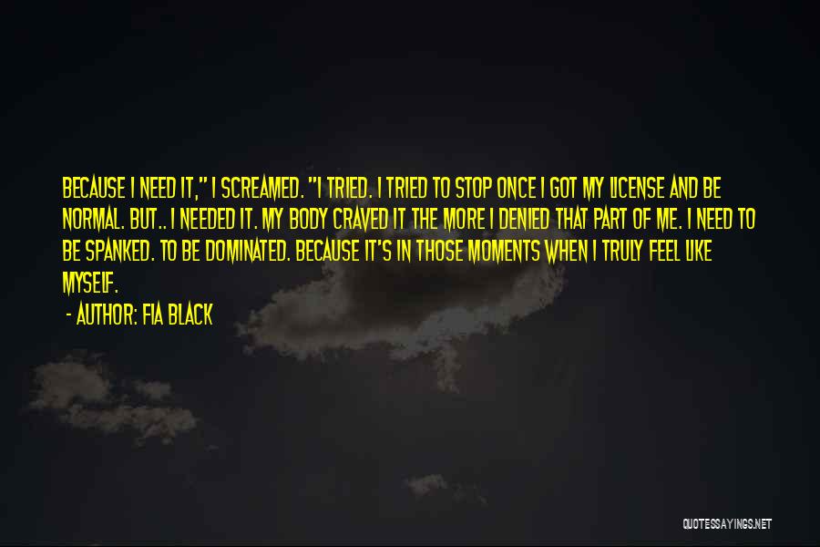 Fia Black Quotes: Because I Need It, I Screamed. I Tried. I Tried To Stop Once I Got My License And Be Normal.