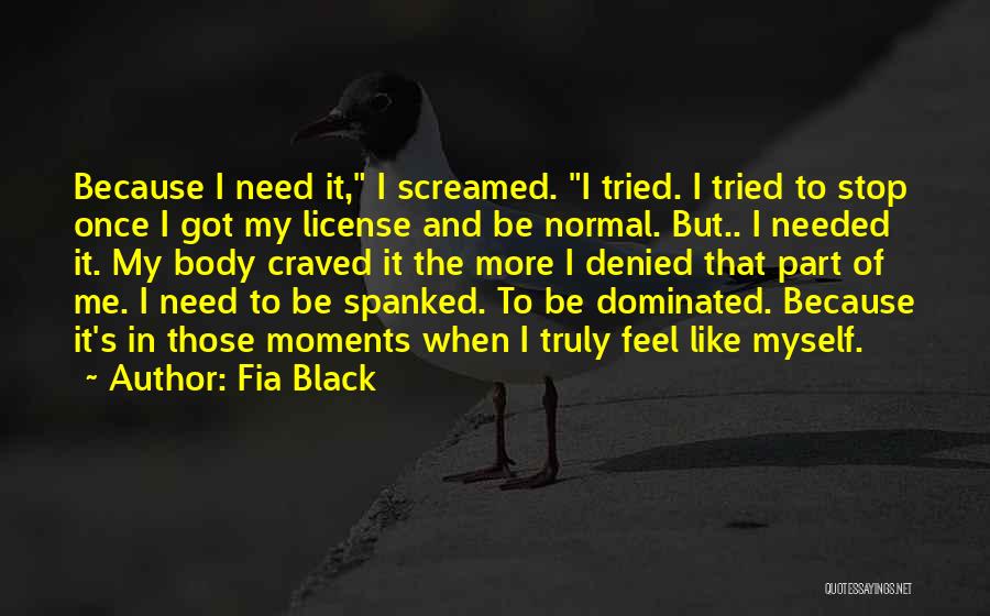 Fia Black Quotes: Because I Need It, I Screamed. I Tried. I Tried To Stop Once I Got My License And Be Normal.