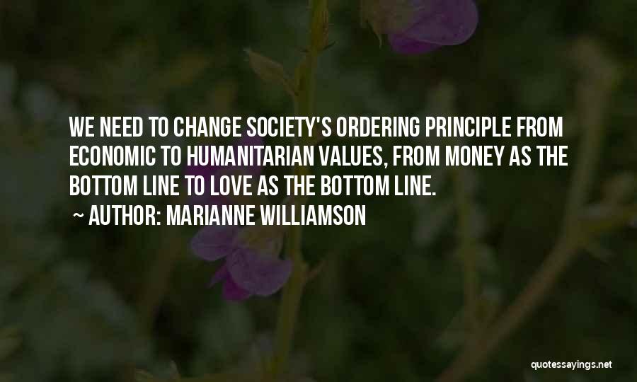 Marianne Williamson Quotes: We Need To Change Society's Ordering Principle From Economic To Humanitarian Values, From Money As The Bottom Line To Love