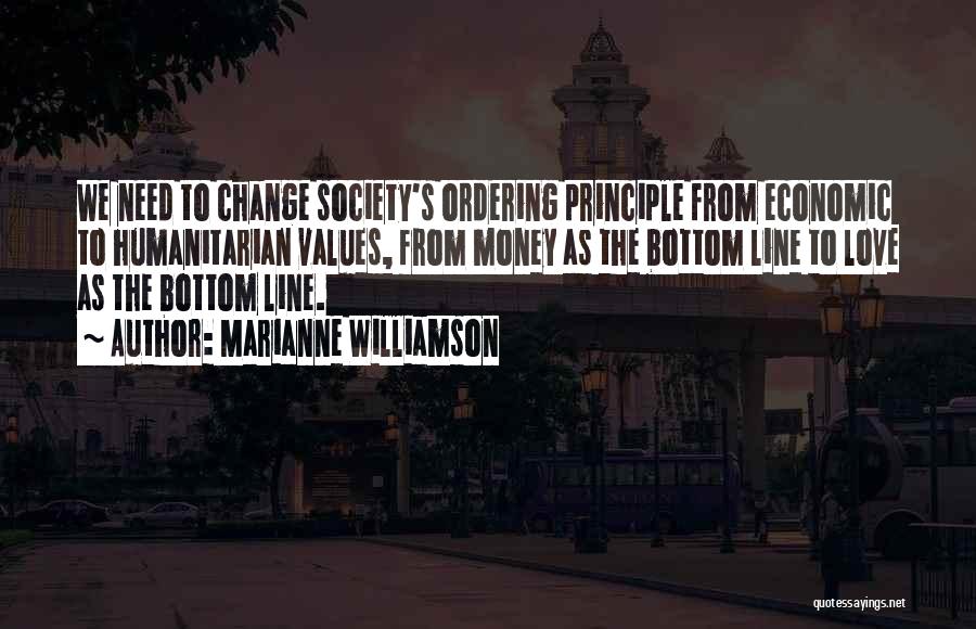 Marianne Williamson Quotes: We Need To Change Society's Ordering Principle From Economic To Humanitarian Values, From Money As The Bottom Line To Love