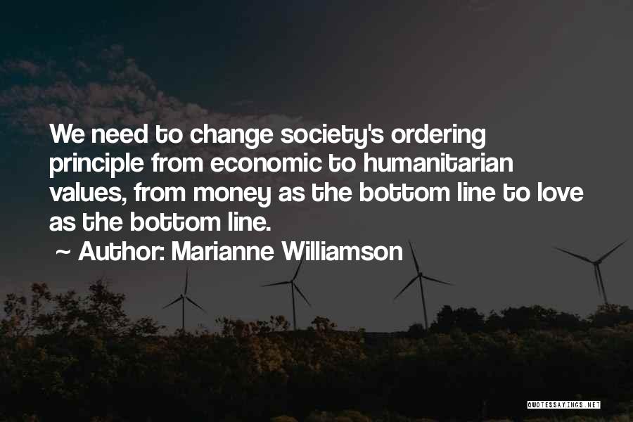 Marianne Williamson Quotes: We Need To Change Society's Ordering Principle From Economic To Humanitarian Values, From Money As The Bottom Line To Love