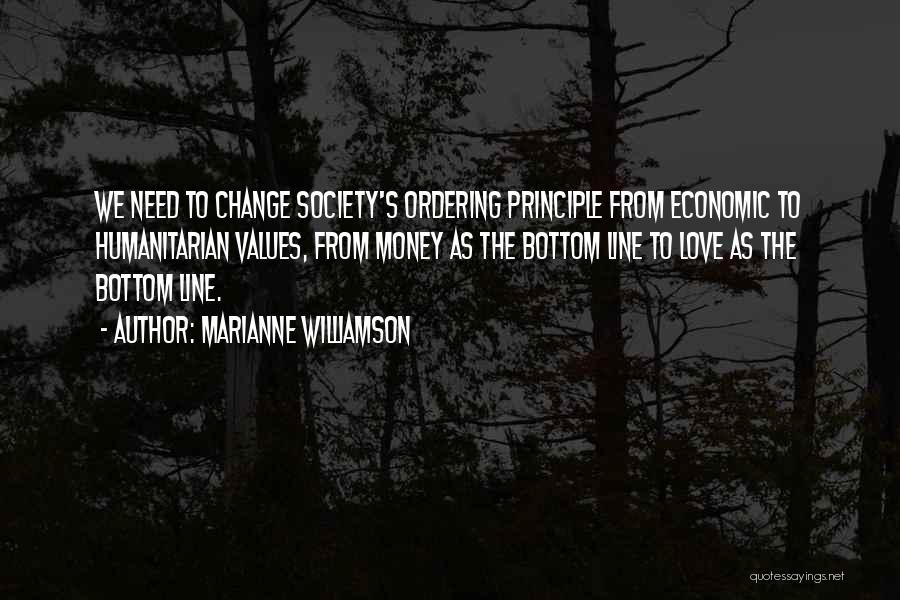 Marianne Williamson Quotes: We Need To Change Society's Ordering Principle From Economic To Humanitarian Values, From Money As The Bottom Line To Love