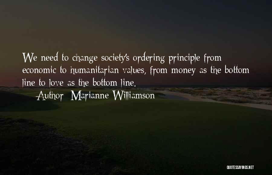 Marianne Williamson Quotes: We Need To Change Society's Ordering Principle From Economic To Humanitarian Values, From Money As The Bottom Line To Love