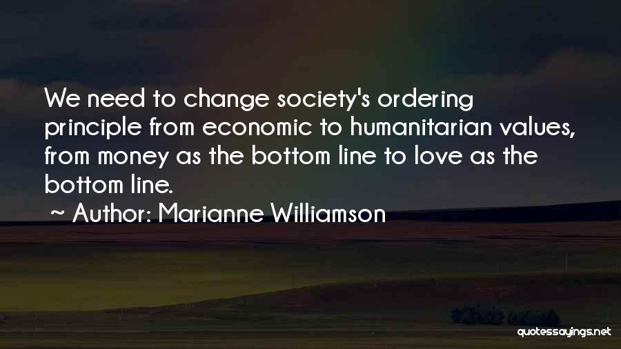 Marianne Williamson Quotes: We Need To Change Society's Ordering Principle From Economic To Humanitarian Values, From Money As The Bottom Line To Love