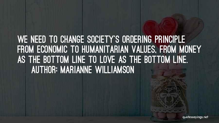 Marianne Williamson Quotes: We Need To Change Society's Ordering Principle From Economic To Humanitarian Values, From Money As The Bottom Line To Love