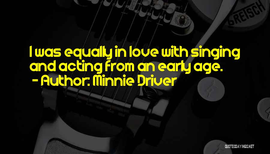 Minnie Driver Quotes: I Was Equally In Love With Singing And Acting From An Early Age.