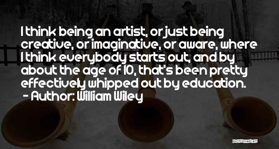 William Wiley Quotes: I Think Being An Artist, Or Just Being Creative, Or Imaginative, Or Aware, Where I Think Everybody Starts Out, And