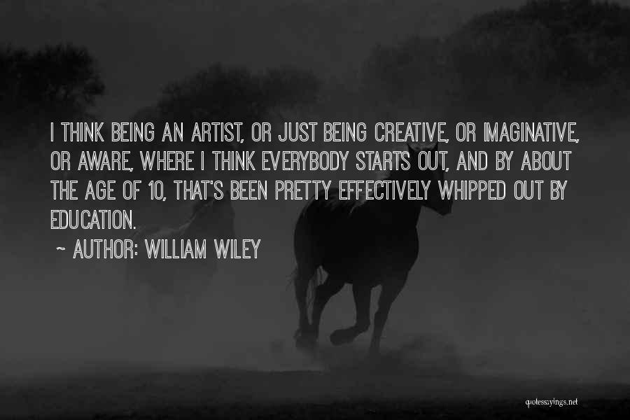 William Wiley Quotes: I Think Being An Artist, Or Just Being Creative, Or Imaginative, Or Aware, Where I Think Everybody Starts Out, And