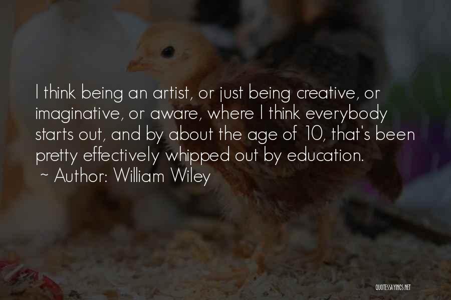 William Wiley Quotes: I Think Being An Artist, Or Just Being Creative, Or Imaginative, Or Aware, Where I Think Everybody Starts Out, And