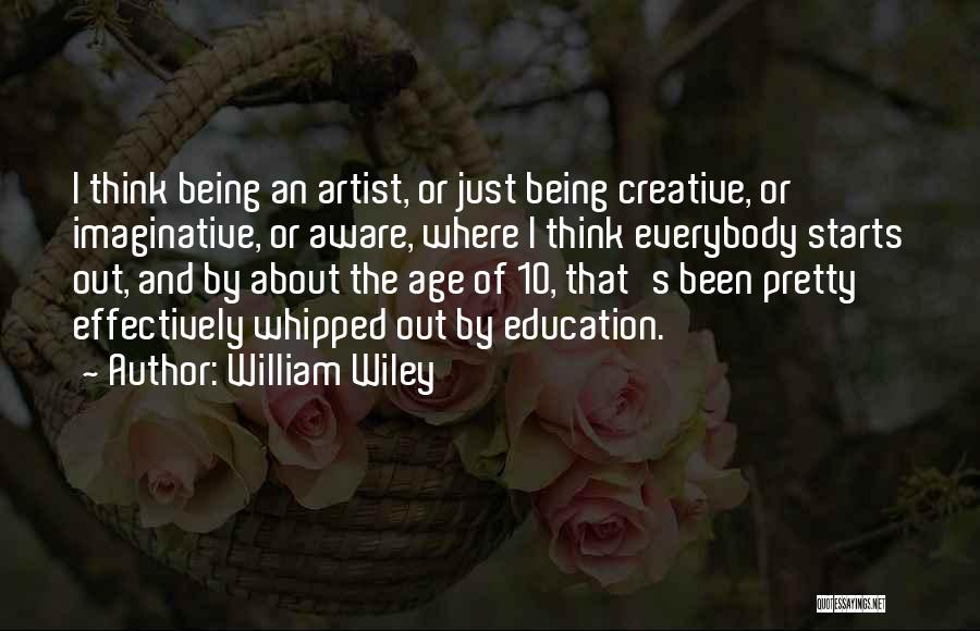 William Wiley Quotes: I Think Being An Artist, Or Just Being Creative, Or Imaginative, Or Aware, Where I Think Everybody Starts Out, And