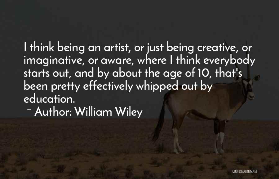 William Wiley Quotes: I Think Being An Artist, Or Just Being Creative, Or Imaginative, Or Aware, Where I Think Everybody Starts Out, And