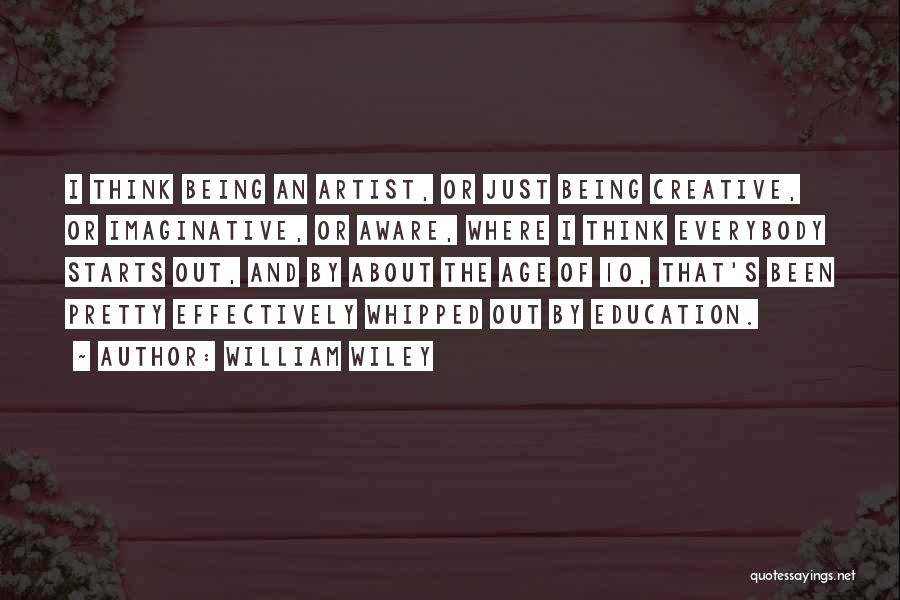 William Wiley Quotes: I Think Being An Artist, Or Just Being Creative, Or Imaginative, Or Aware, Where I Think Everybody Starts Out, And