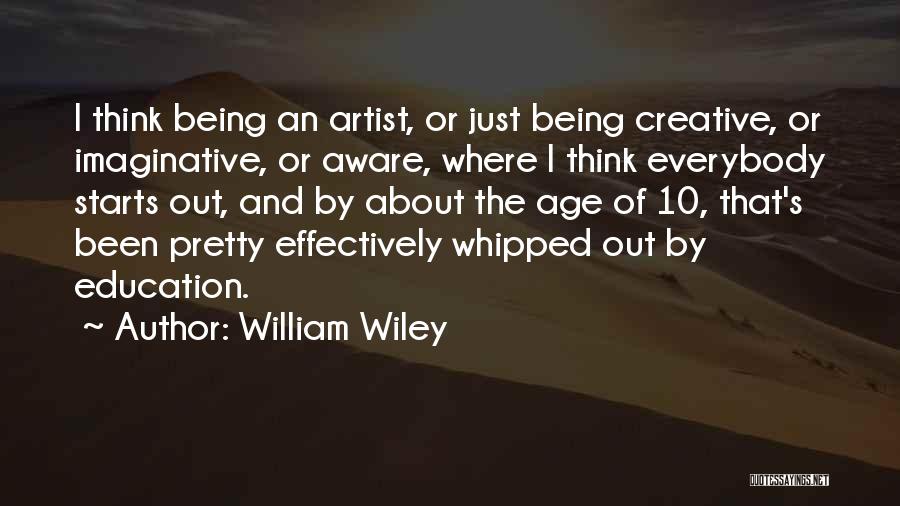 William Wiley Quotes: I Think Being An Artist, Or Just Being Creative, Or Imaginative, Or Aware, Where I Think Everybody Starts Out, And