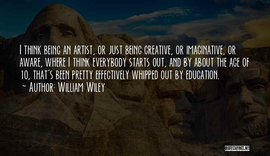 William Wiley Quotes: I Think Being An Artist, Or Just Being Creative, Or Imaginative, Or Aware, Where I Think Everybody Starts Out, And