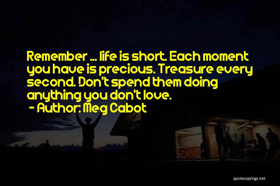 Meg Cabot Quotes: Remember ... Life Is Short. Each Moment You Have Is Precious. Treasure Every Second. Don't Spend Them Doing Anything You