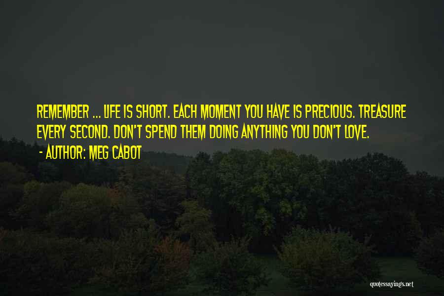Meg Cabot Quotes: Remember ... Life Is Short. Each Moment You Have Is Precious. Treasure Every Second. Don't Spend Them Doing Anything You
