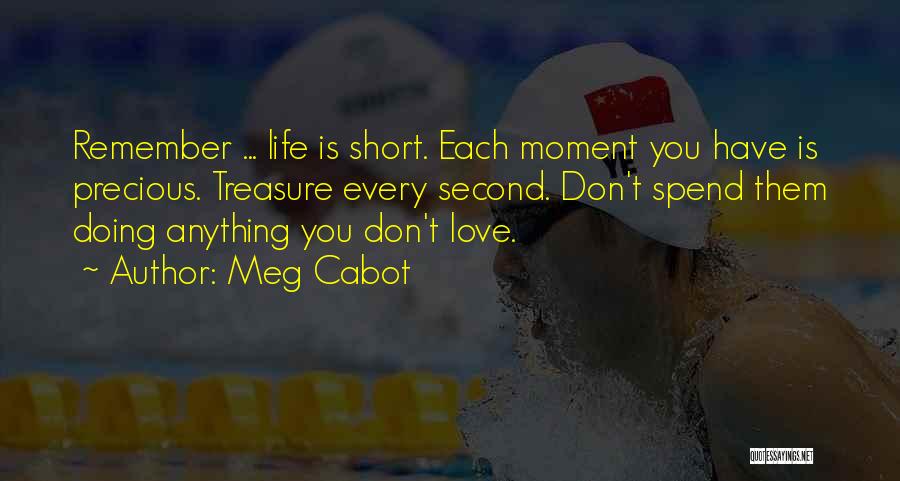 Meg Cabot Quotes: Remember ... Life Is Short. Each Moment You Have Is Precious. Treasure Every Second. Don't Spend Them Doing Anything You