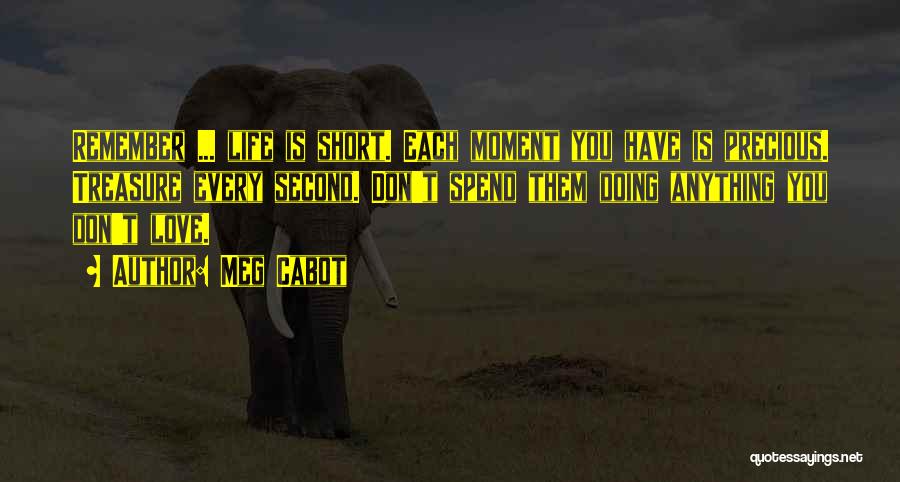 Meg Cabot Quotes: Remember ... Life Is Short. Each Moment You Have Is Precious. Treasure Every Second. Don't Spend Them Doing Anything You