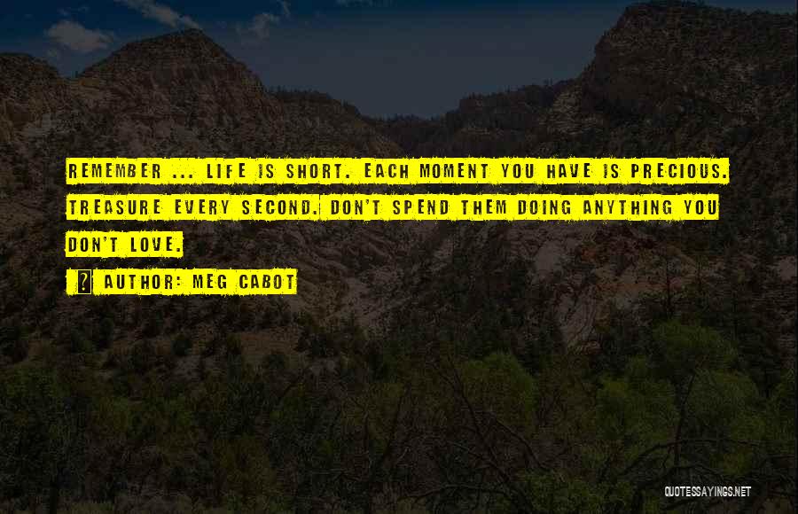 Meg Cabot Quotes: Remember ... Life Is Short. Each Moment You Have Is Precious. Treasure Every Second. Don't Spend Them Doing Anything You