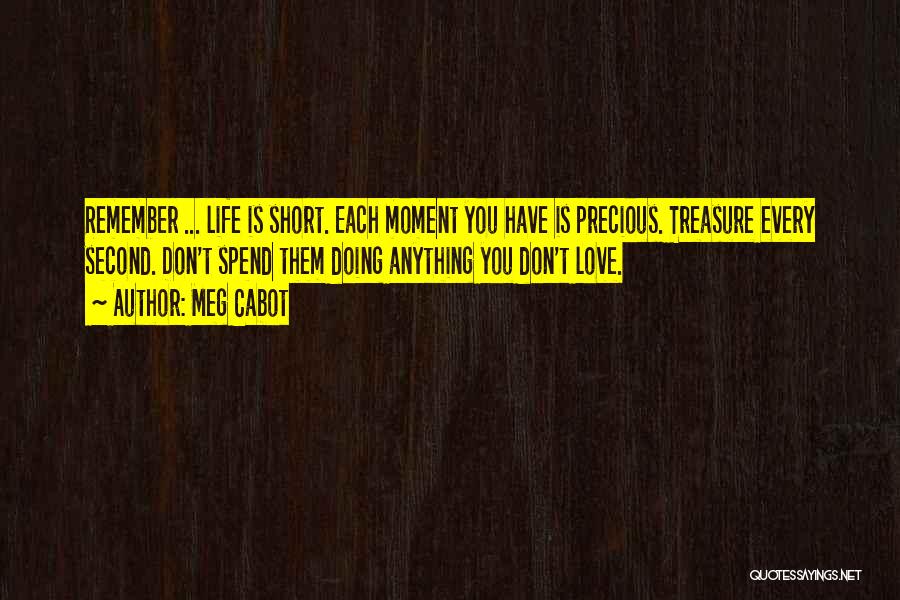 Meg Cabot Quotes: Remember ... Life Is Short. Each Moment You Have Is Precious. Treasure Every Second. Don't Spend Them Doing Anything You