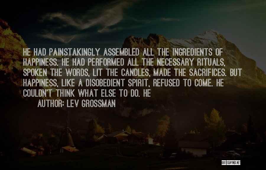 Lev Grossman Quotes: He Had Painstakingly Assembled All The Ingredients Of Happiness. He Had Performed All The Necessary Rituals, Spoken The Words, Lit