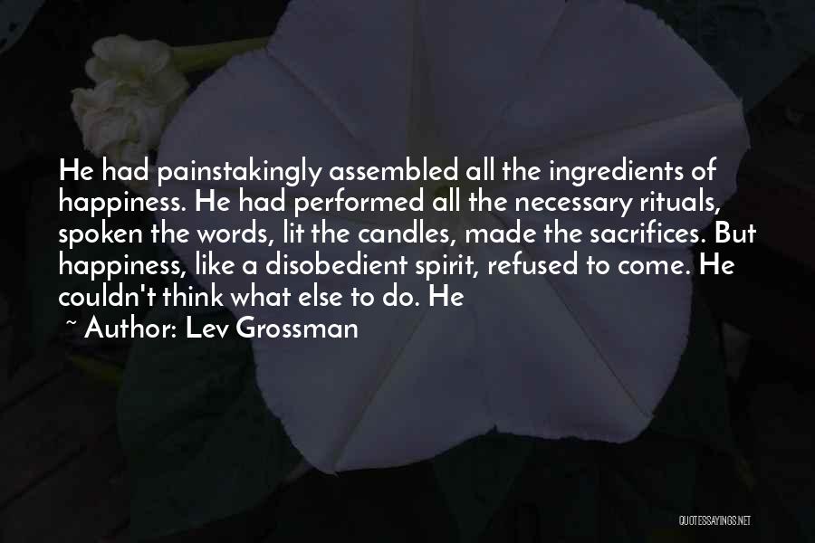 Lev Grossman Quotes: He Had Painstakingly Assembled All The Ingredients Of Happiness. He Had Performed All The Necessary Rituals, Spoken The Words, Lit