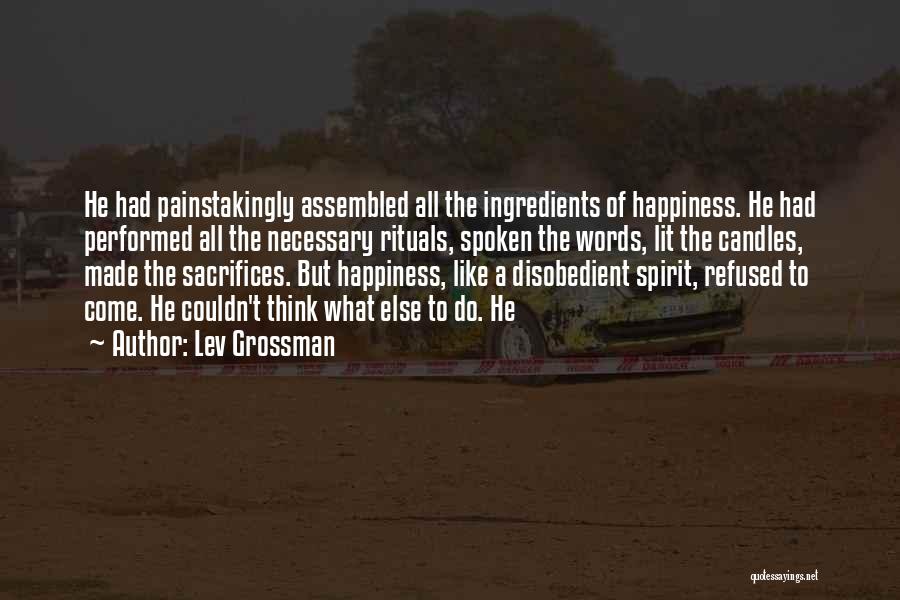 Lev Grossman Quotes: He Had Painstakingly Assembled All The Ingredients Of Happiness. He Had Performed All The Necessary Rituals, Spoken The Words, Lit