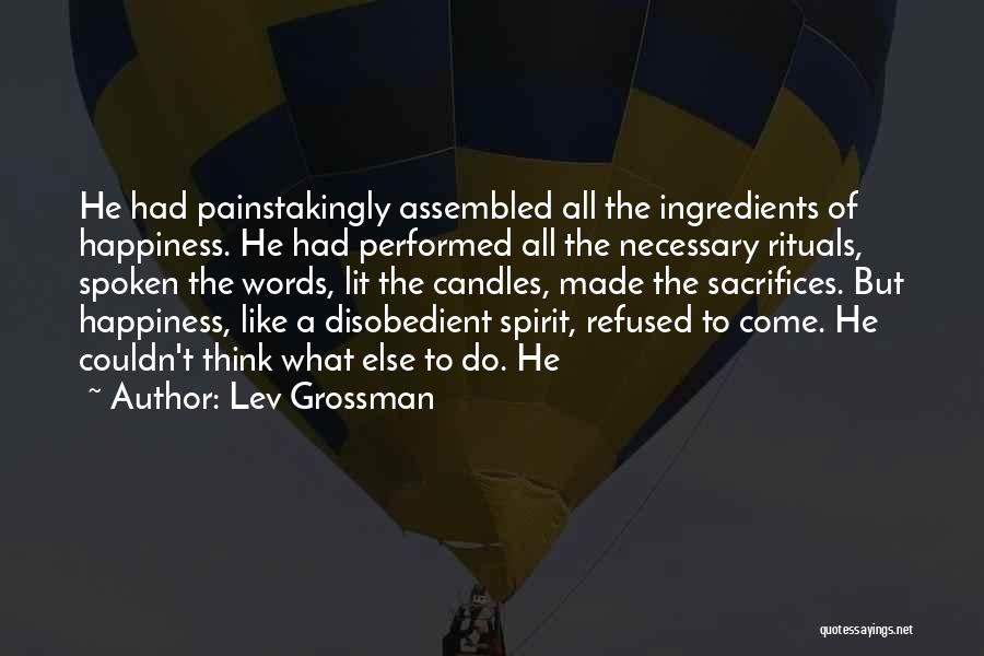 Lev Grossman Quotes: He Had Painstakingly Assembled All The Ingredients Of Happiness. He Had Performed All The Necessary Rituals, Spoken The Words, Lit