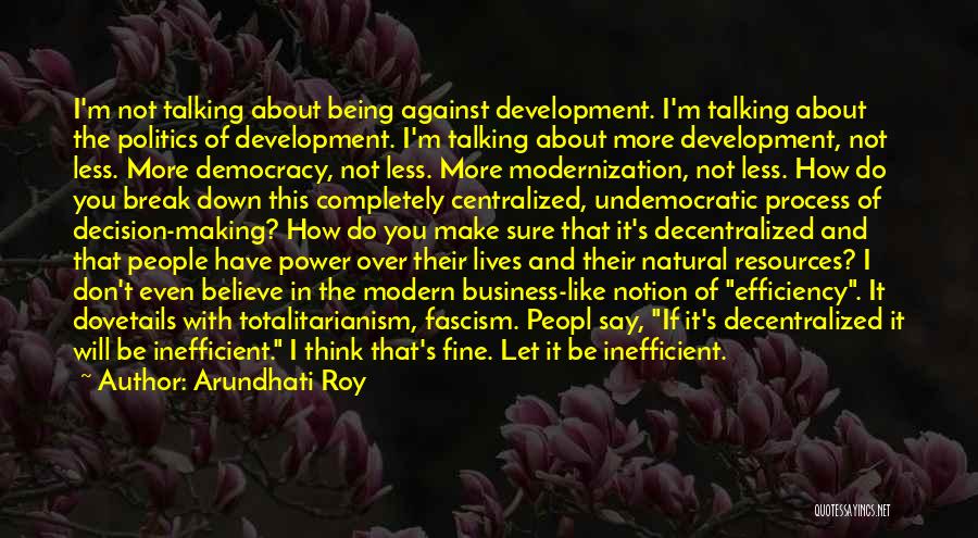 Arundhati Roy Quotes: I'm Not Talking About Being Against Development. I'm Talking About The Politics Of Development. I'm Talking About More Development, Not