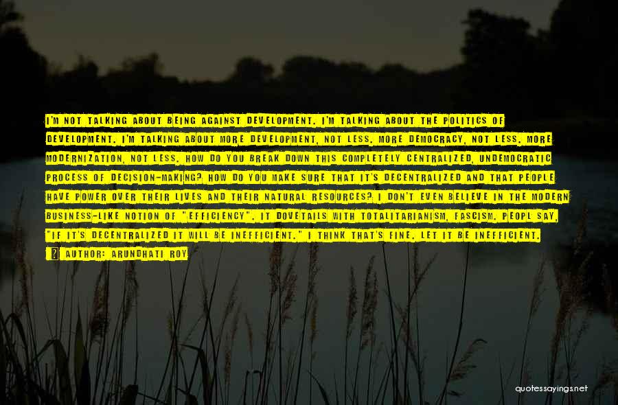 Arundhati Roy Quotes: I'm Not Talking About Being Against Development. I'm Talking About The Politics Of Development. I'm Talking About More Development, Not