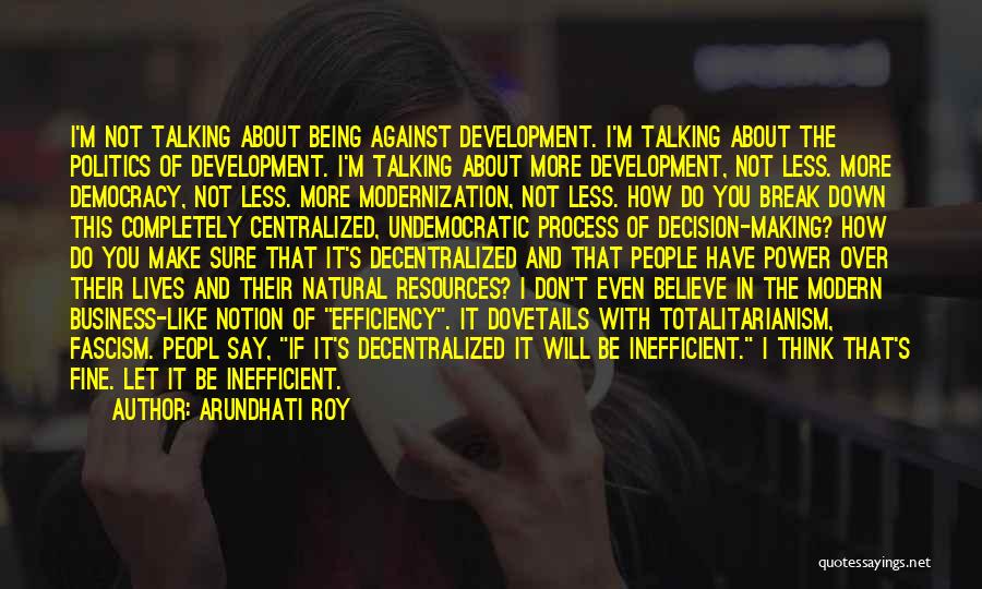 Arundhati Roy Quotes: I'm Not Talking About Being Against Development. I'm Talking About The Politics Of Development. I'm Talking About More Development, Not