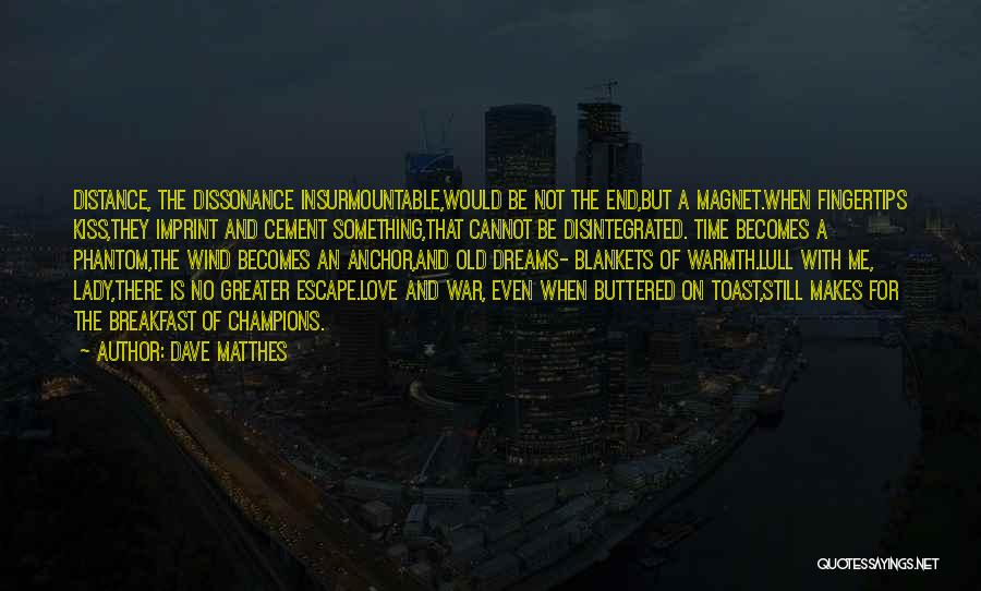 Dave Matthes Quotes: Distance, The Dissonance Insurmountable,would Be Not The End,but A Magnet.when Fingertips Kiss,they Imprint And Cement Something,that Cannot Be Disintegrated. Time