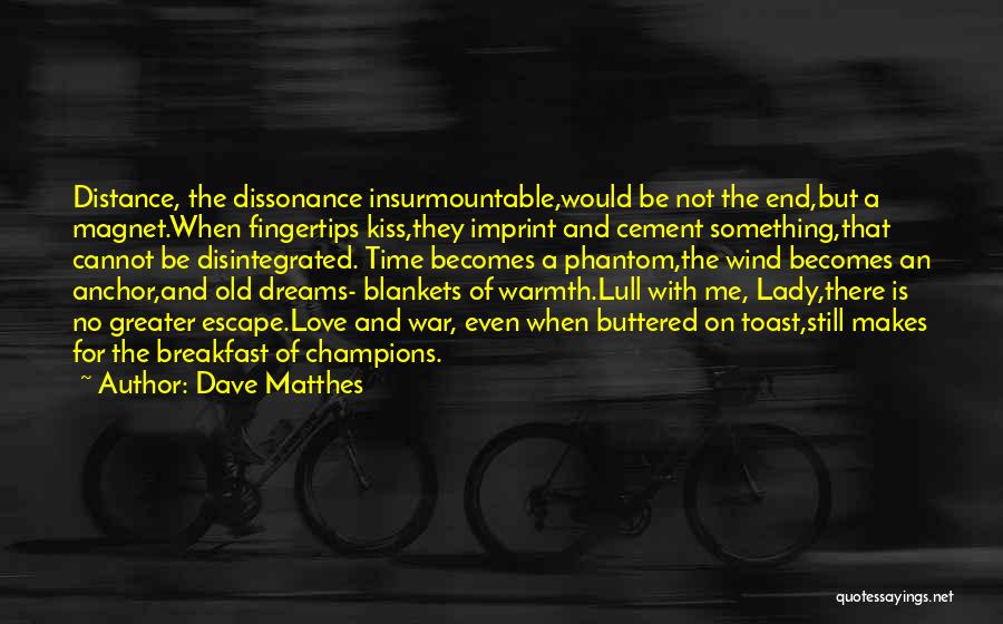 Dave Matthes Quotes: Distance, The Dissonance Insurmountable,would Be Not The End,but A Magnet.when Fingertips Kiss,they Imprint And Cement Something,that Cannot Be Disintegrated. Time