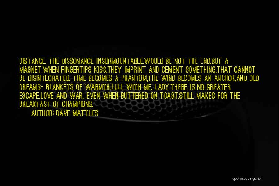 Dave Matthes Quotes: Distance, The Dissonance Insurmountable,would Be Not The End,but A Magnet.when Fingertips Kiss,they Imprint And Cement Something,that Cannot Be Disintegrated. Time