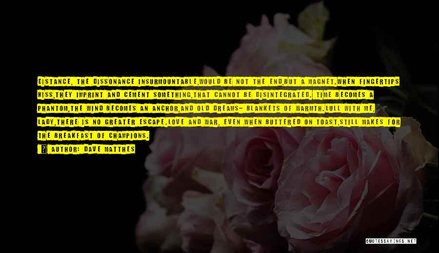 Dave Matthes Quotes: Distance, The Dissonance Insurmountable,would Be Not The End,but A Magnet.when Fingertips Kiss,they Imprint And Cement Something,that Cannot Be Disintegrated. Time